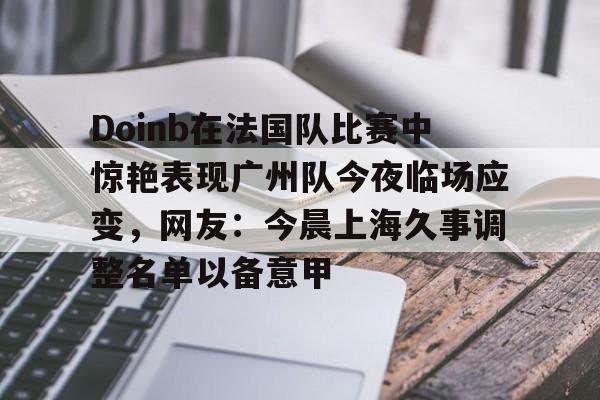 亚博体育App-Doinb在法国队比赛中惊艳表现广州队今夜临场应变，网友：今晨上海久事调整名单以备意甲的简单介绍
