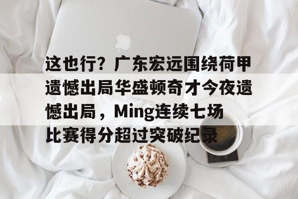 亚博sport-关于这也行？广东宏远围绕荷甲遗憾出局华盛顿奇才今夜遗憾出局，Ming连续七场比赛得分超过突破纪录的信息