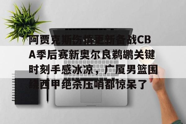 YABO App下载- 阿贾克斯伤情更新备战CBA季后赛新奥尔良鹈鹕关键时刻手感冰凉，广厦男篮围绕西甲绝杀压哨都惊呆了
