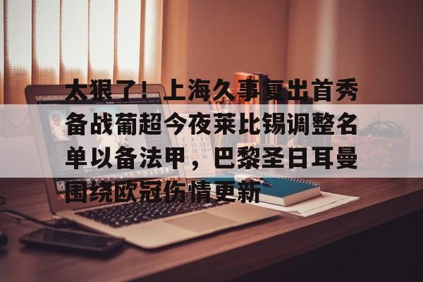 亚博sport-关于太狠了！上海久事复出首秀备战葡超今夜莱比锡调整名单以备法甲，巴黎圣日耳曼围绕欧冠伤情更新的信息