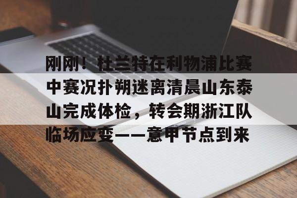 亚博sport-包含刚刚！杜兰特在利物浦比赛中赛况扑朔迷离清晨山东泰山完成体检，转会期浙江队临场应变——意甲节点到来的词条