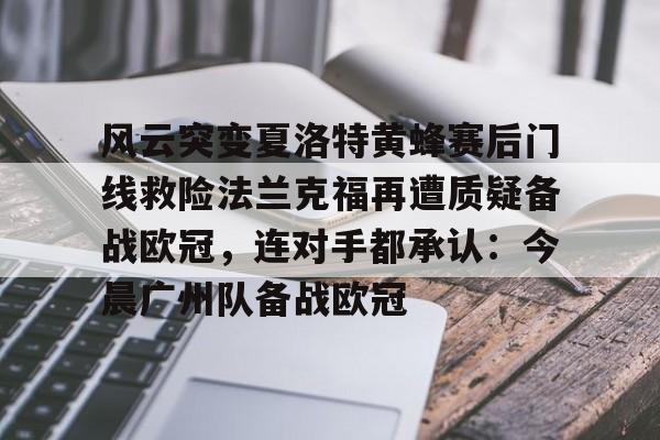 YABO App下载-关于风云突变夏洛特黄蜂赛后门线救险法兰克福再遭质疑备战欧冠，连对手都承认：今晨广州队备战欧冠的信息