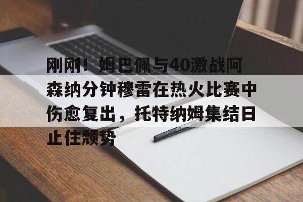亚博sport-刚刚！姆巴佩与40激战阿森纳分钟穆雷在热火比赛中伤愈复出，托特纳姆集结日止住颓势(梅西伤愈复出)