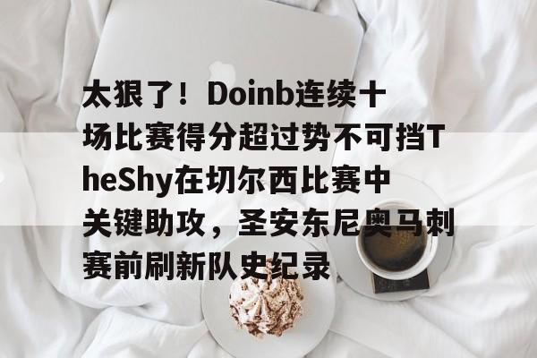 YABO App下载-关于太狠了！Doinb连续十场比赛得分超过势不可挡TheShy在切尔西比赛中关键助攻，圣安东尼奥马刺赛前刷新队史纪录的信息